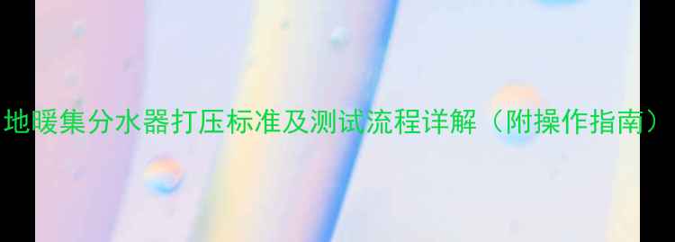图片 地暖集分水器打压标准及测试流程详解（附操作指南）