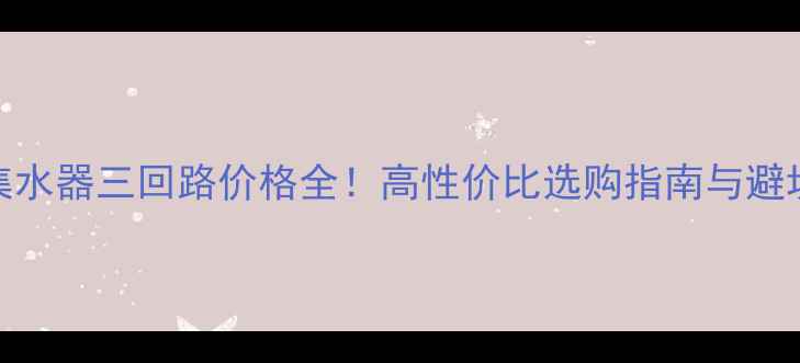 图片 地暖集水器三回路价格全！高性价比选购指南与避坑攻略