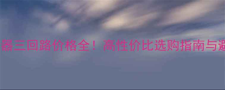 图片 地暖集水器三回路价格全！高性价比选购指南与避坑攻略1