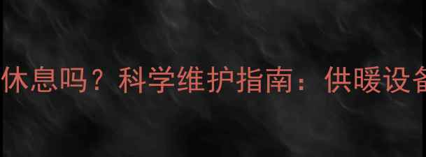 图片 地暖需要关闭休息吗？科学维护指南：供暖设备保养全攻略1