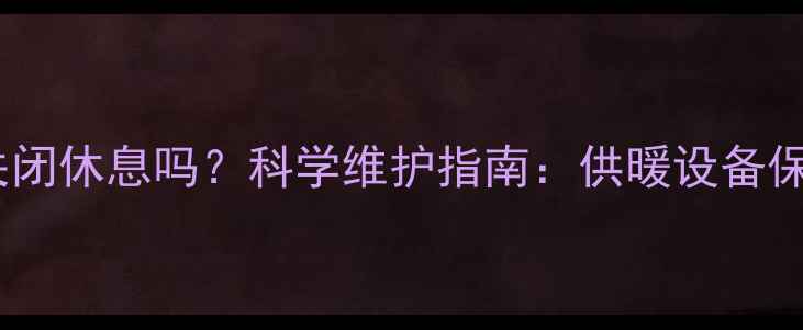 地暖需要关闭休息吗科学维护指南供暖设备保养全攻略