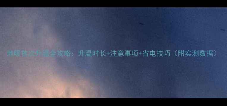 图片 地暖首次升温全攻略：升温时长+注意事项+省电技巧（附实测数据）