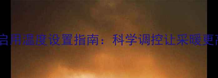 图片 地暖首次启用温度设置指南：科学调控让采暖更高效节能2