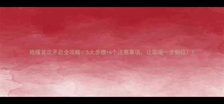 图片 地暖首次开启全攻略：5大步骤+6个注意事项，让温暖一步到位！1
