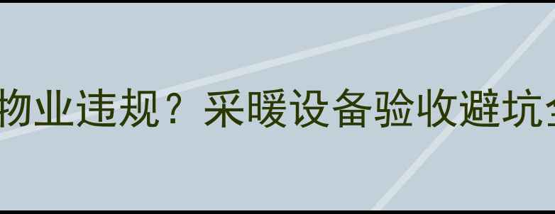 图片 地暖验收不通知业主=物业违规？采暖设备验收避坑全攻略（附维权指南）