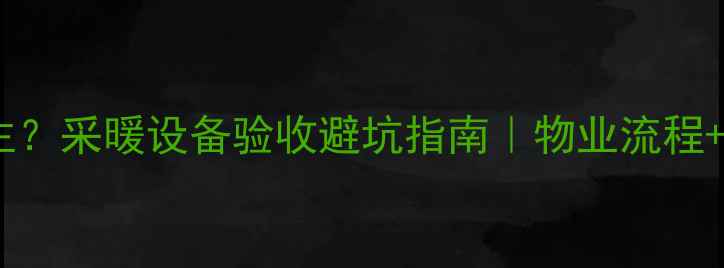图片 地暖验收不通知业主？采暖设备验收避坑指南｜物业流程+维权途径+验收清单