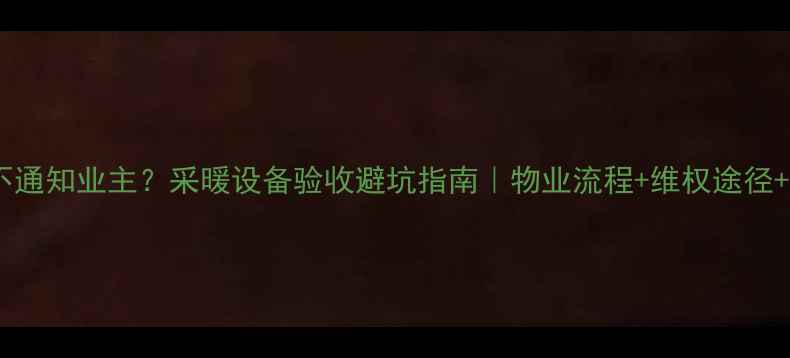 地暖验收不通知业主采暖设备验收避坑指南物业流程维权途径验收清单