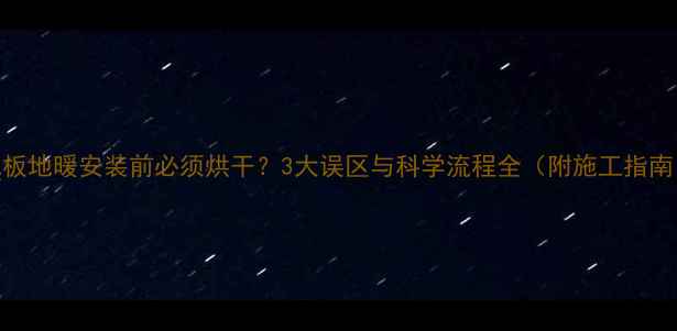 图片 地板地暖安装前必须烘干？3大误区与科学流程全（附施工指南）