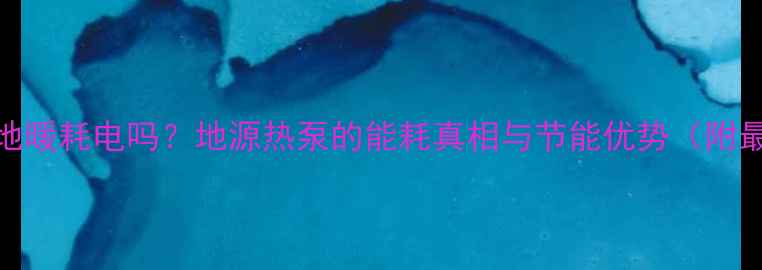 图片 地源热泵地暖耗电吗？地源热泵的能耗真相与节能优势（附最新数据）
