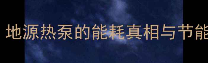 地源热泵地暖耗电吗地源热泵的能耗真相与节能优势附最新数据