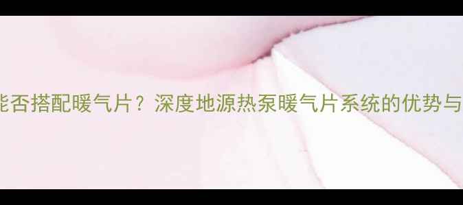 地源热泵能否搭配暖气片深度地源热泵暖气片系统的优势与安装要点