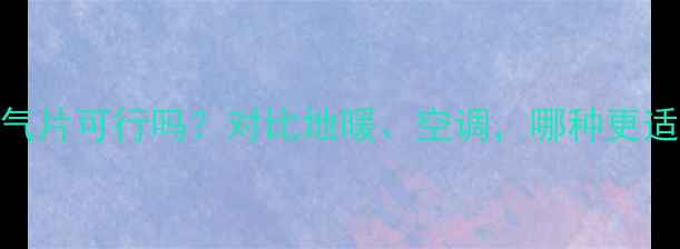 地源热泵配暖气片可行吗对比地暖空调哪种更适合北方家庭