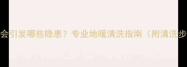 图片 地热不清洗会引发哪些隐患？专业地暖清洗指南（附清洗步骤与费用）