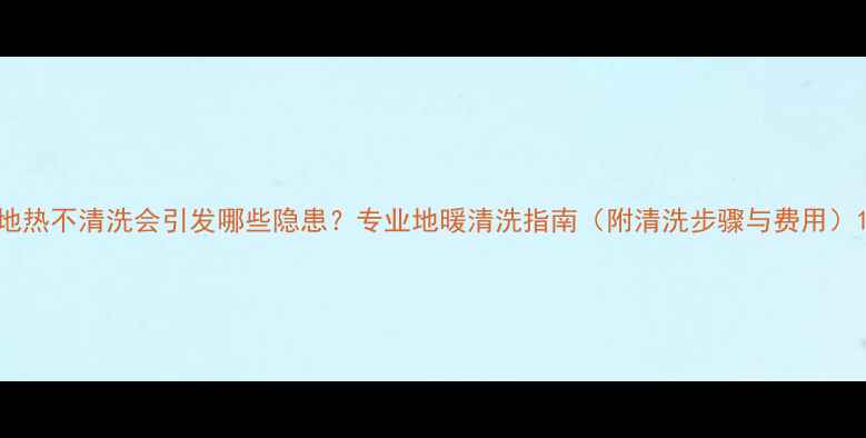 图片 地热不清洗会引发哪些隐患？专业地暖清洗指南（附清洗步骤与费用）1