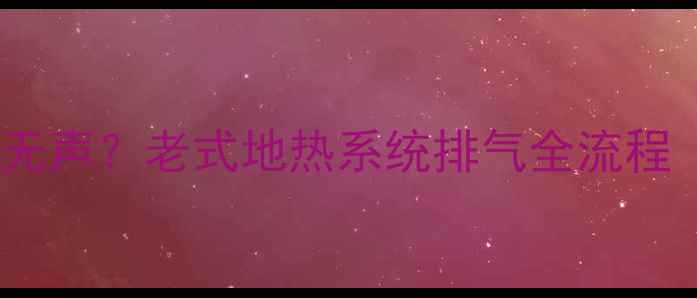 地热暖气不热有气无声老式地热系统排气全流程附5步操作视频