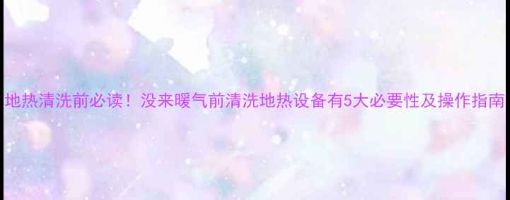 图片 地热清洗前必读！没来暖气前清洗地热设备有5大必要性及操作指南