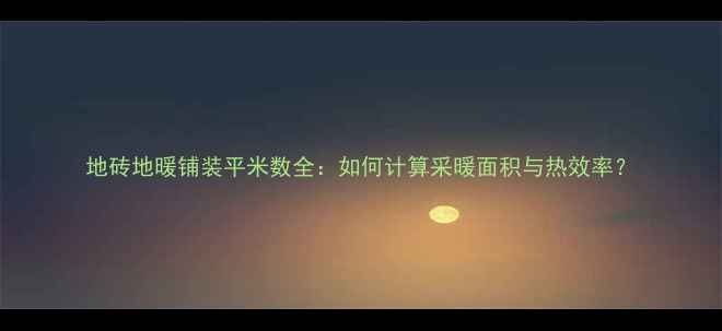 地砖地暖铺装平米数全如何计算采暖面积与热效率