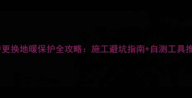 图片 地砖更换地暖保护全攻略：施工避坑指南+自测工具推荐2