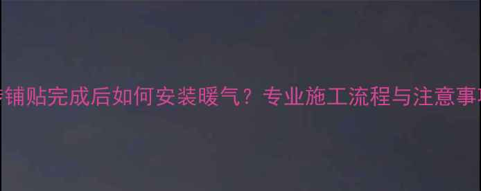 地砖铺贴完成后如何安装暖气专业施工流程与注意事项全