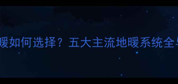 城市楼房地暖如何选择五大主流地暖系统全与品牌推荐