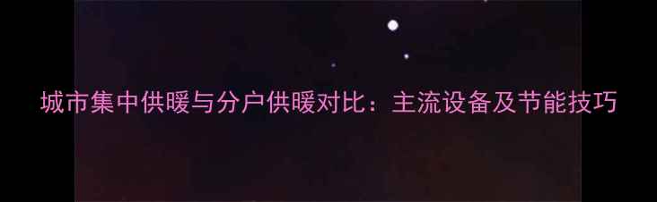 图片 城市集中供暖与分户供暖对比：主流设备及节能技巧