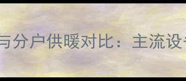 城市集中供暖与分户供暖对比主流设备及节能技巧