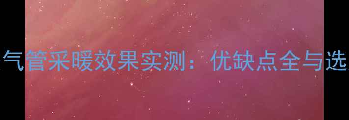 塑料暖气管采暖效果实测优缺点全与选购指南