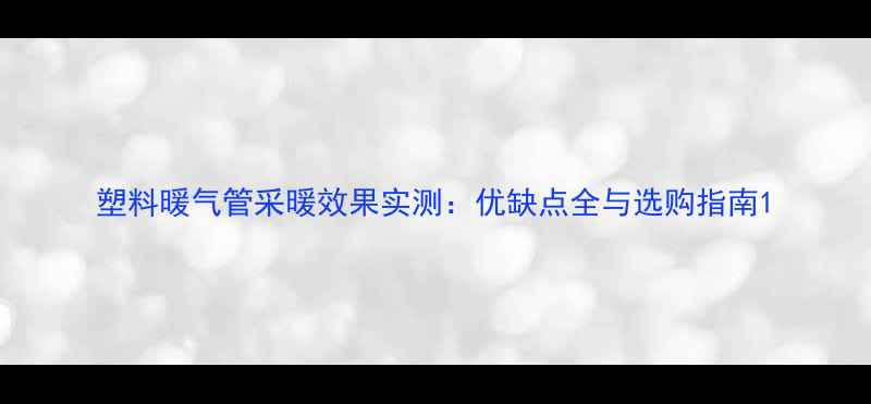 图片 塑料暖气管采暖效果实测：优缺点全与选购指南1