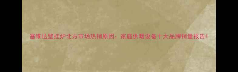 图片 塞维达壁挂炉北方市场热销原因：家庭供暖设备十大品牌销量报告1