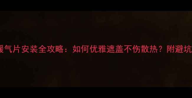 墙布暖气片安装全攻略如何优雅遮盖不伤散热附避坑指南