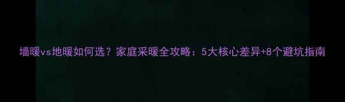 图片 墙暖vs地暖如何选？家庭采暖全攻略：5大核心差异+8个避坑指南