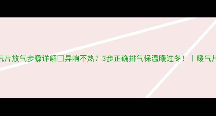 壁挂吹风暖气片放气步骤详解异响不热3步正确排气保温暖过冬暖气片保养全攻略