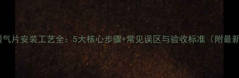 图片 壁挂式暖气片安装工艺全：5大核心步骤+常见误区与验收标准（附最新指南）1