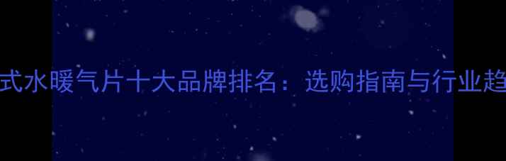 图片 壁挂式水暖气片十大品牌排名：选购指南与行业趋势全