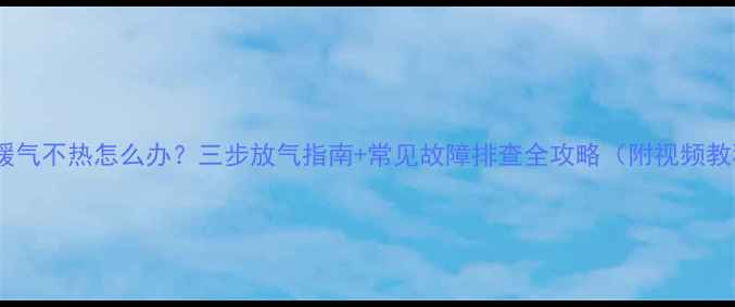 壁挂暖气不热怎么办三步放气指南常见故障排查全攻略附视频教程