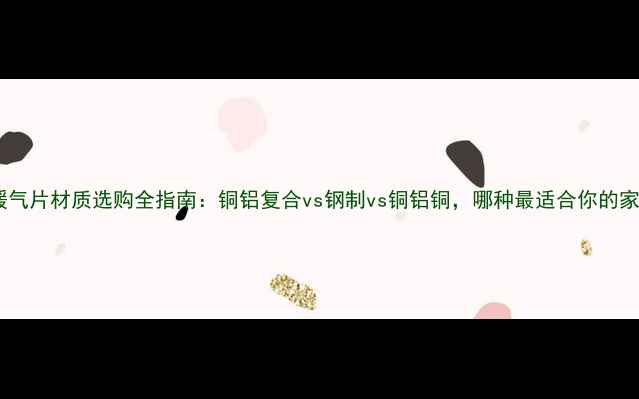 壁挂暖气片材质选购全指南铜铝复合vs钢制vs铜铝铜哪种最适合你的家庭