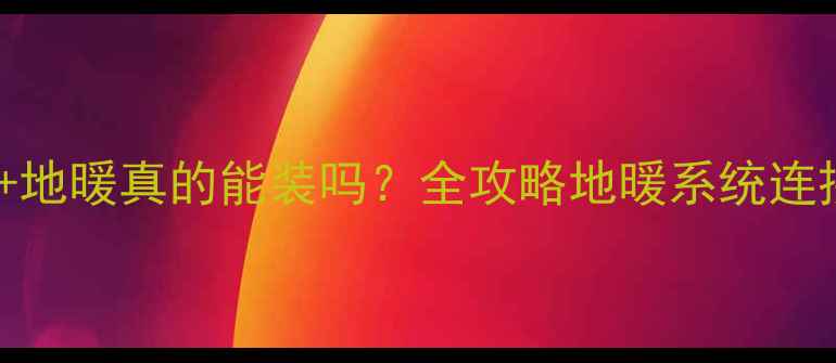 壁挂炉地暖真的能装吗全攻略地暖系统连接要点