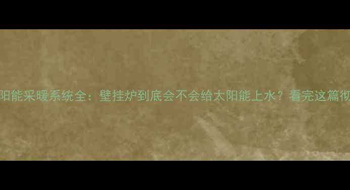 图片 壁挂炉+太阳能采暖系统全：壁挂炉到底会不会给太阳能上水？看完这篇彻底明白！2