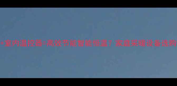 图片 壁挂炉+室内温控器=高效节能智能恒温？家庭采暖设备选购全攻略