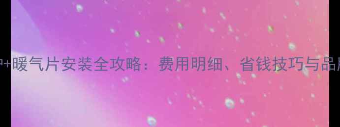 图片 壁挂炉+暖气片安装全攻略：费用明细、省钱技巧与品牌推荐