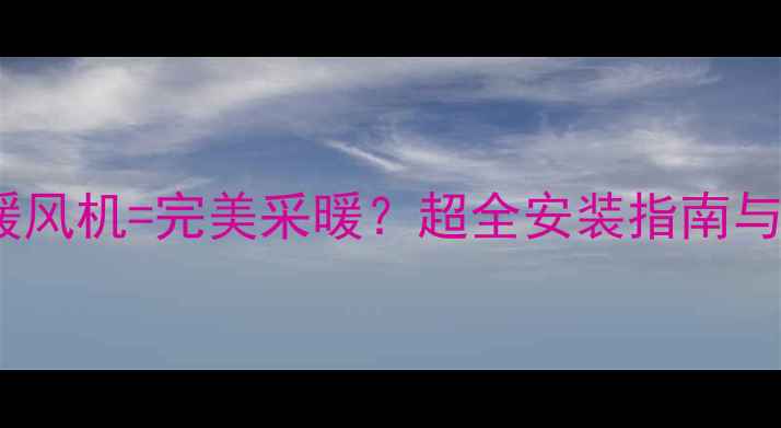 壁挂炉暖风机完美采暖超全安装指南与选购攻略