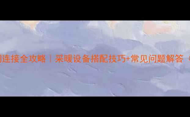 图片 壁挂炉+水空调连接全攻略｜采暖设备搭配技巧+常见问题解答（附图文步骤）