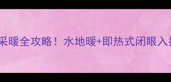 壁挂炉热水器组合采暖全攻略水地暖即热式闭眼入指南附避坑清单