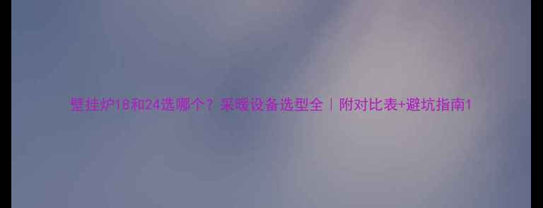 壁挂炉18和24选哪个采暖设备选型全附对比表避坑指南