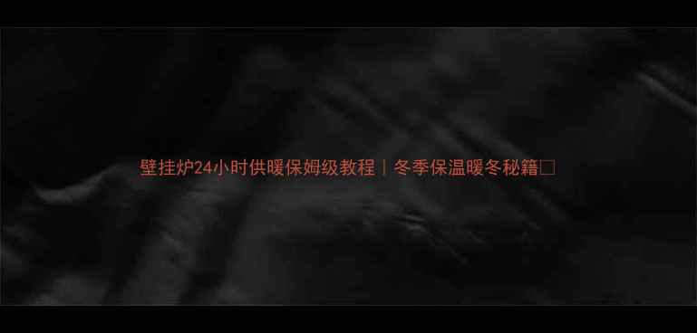 图片 壁挂炉24小时供暖保姆级教程｜冬季保温暖冬秘籍✨