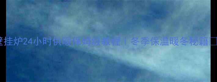 壁挂炉24小时供暖保姆级教程冬季保温暖冬秘籍