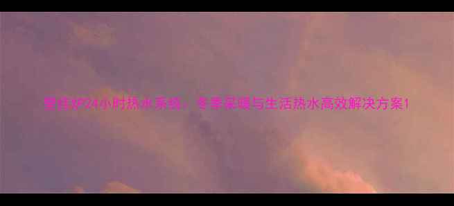 壁挂炉24小时热水系统冬季采暖与生活热水高效解决方案