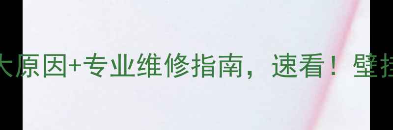 壁挂炉30分钟自动熄火5大原因专业维修指南速看壁挂炉维修供暖问题家庭供暖