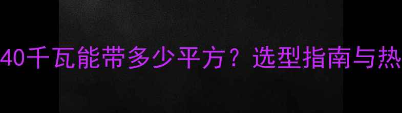 图片 壁挂炉40千瓦能带多少平方？选型指南与热效率全