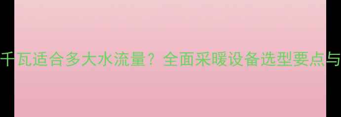 壁挂炉40千瓦适合多大水流量全面采暖设备选型要点与供暖方案